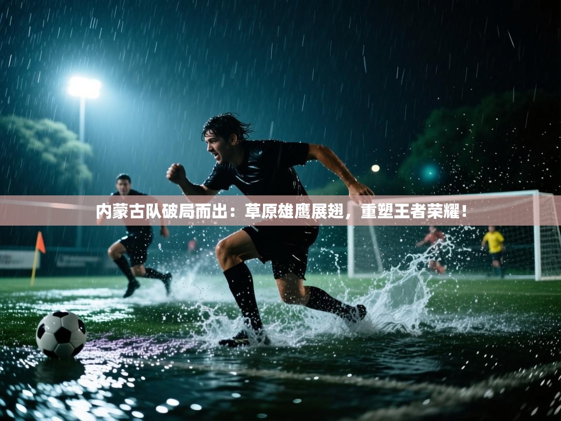 内蒙古队破局而出：草原雄鹰展翅，重塑王者荣耀！  第1张