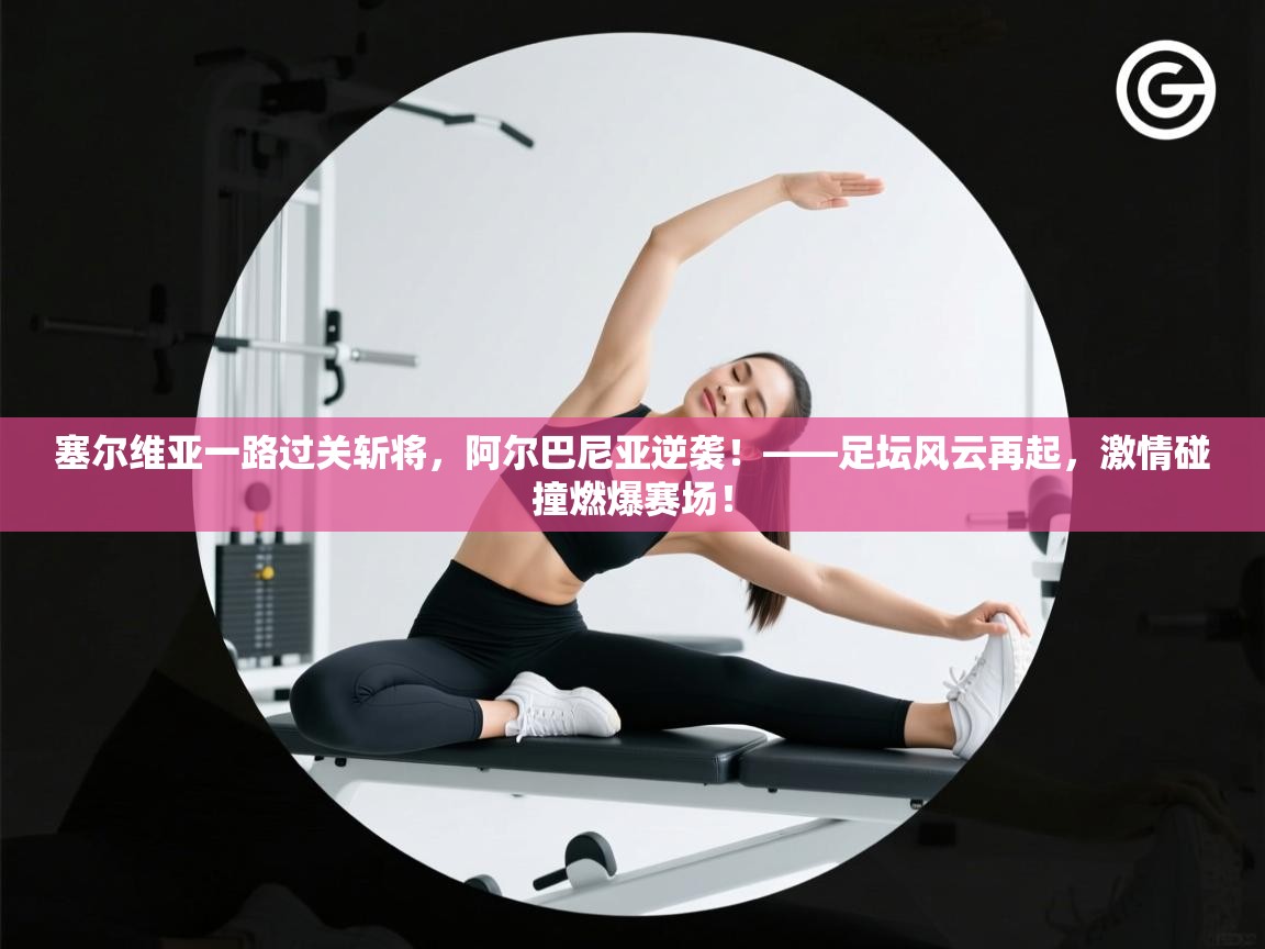 塞尔维亚一路过关斩将，阿尔巴尼亚逆袭！——足坛风云再起，激情碰撞燃爆赛场！  第2张