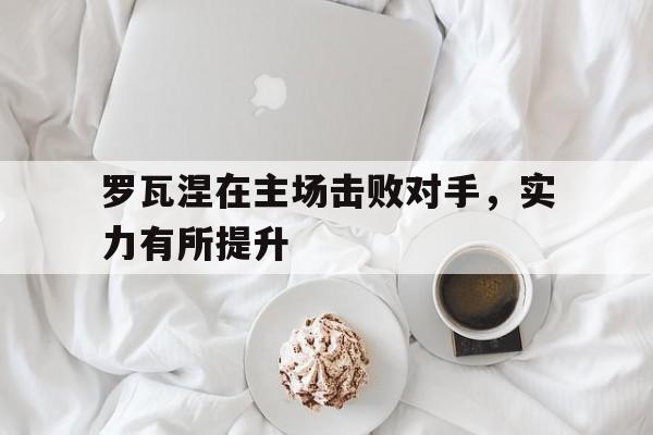 开云体育官方登录入口-关于罗瓦涅在主场击败对手，实力有所提升的信息